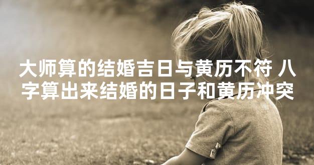 大师算的结婚吉日与黄历不符 八字算出来结婚的日子和黄历冲突